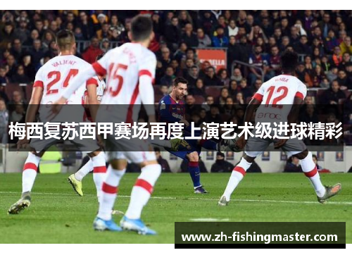 梅西复苏西甲赛场再度上演艺术级进球精彩 梅西复苏西甲赛场再度上演艺术级进球精彩