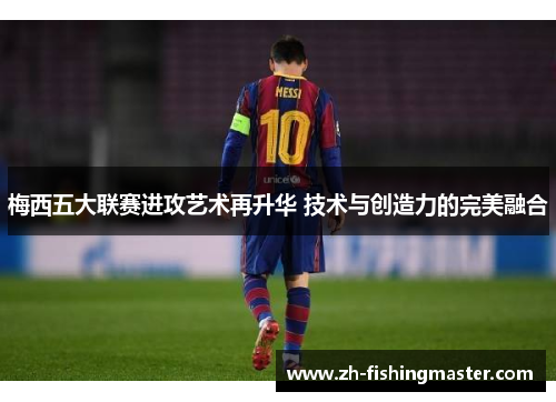 梅西五大联赛进攻艺术再升华 技术与创造力的完美融合