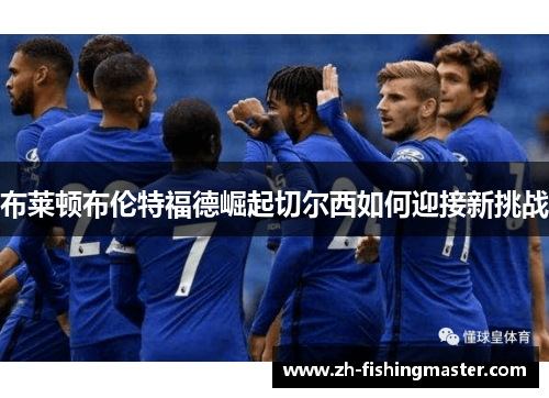 布莱顿布伦特福德崛起切尔西如何迎接新挑战