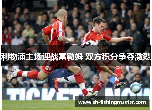 利物浦主场迎战富勒姆 双方积分争夺激烈