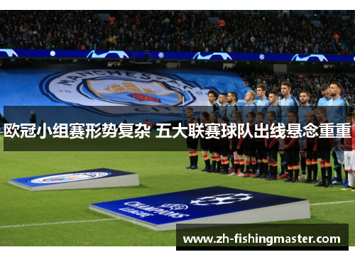 欧冠小组赛形势复杂 五大联赛球队出线悬念重重