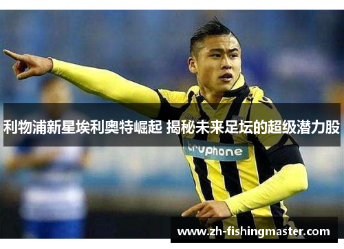 利物浦新星埃利奥特崛起 揭秘未来足坛的超级潜力股